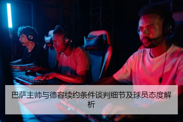 巴萨主帅与德容续约条件谈判细节及球员态度解析