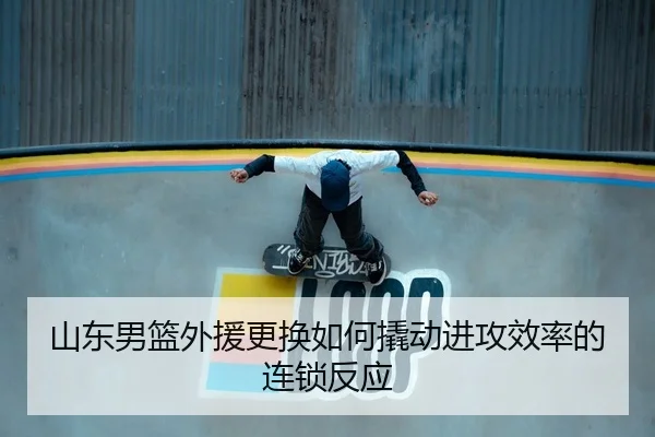 山东男篮外援更换如何撬动进攻效率的连锁反应