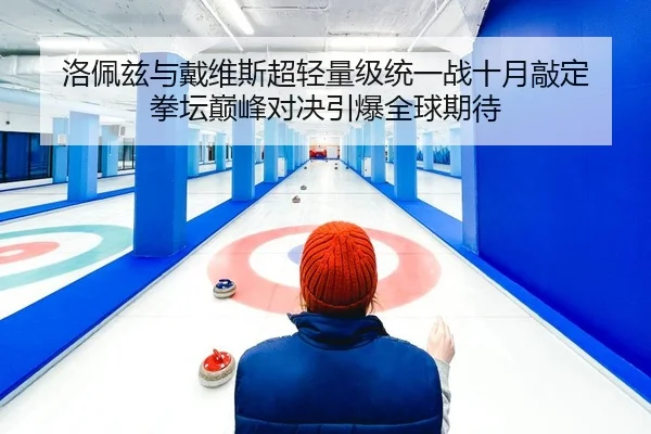 洛佩兹与戴维斯超轻量级统一战十月敲定 拳坛巅峰对决引爆全球期待